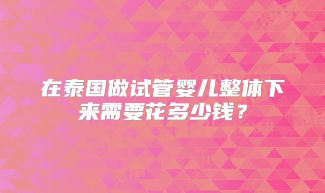 在泰国做试管婴儿整体下来需要花多少钱？