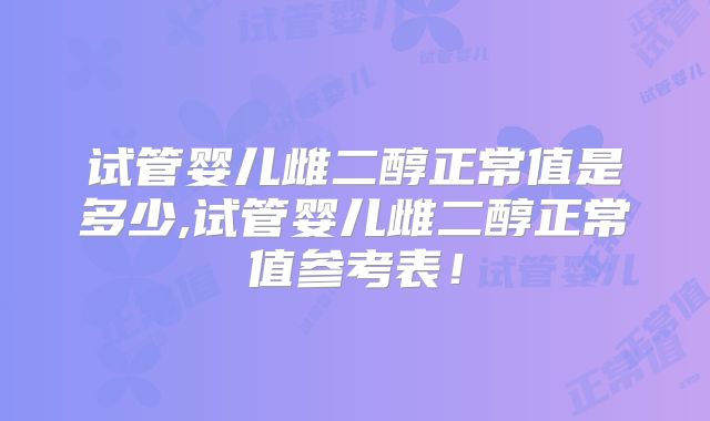 试管婴儿雌二醇正常值是多少,试管婴儿雌二醇正常值参考表！