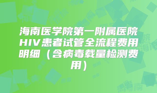 海南医学院第一附属医院HIV患者试管全流程费用明细（含病毒载量检测费用）