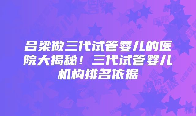 吕梁做三代试管婴儿的医院大揭秘！三代试管婴儿机构排名依据