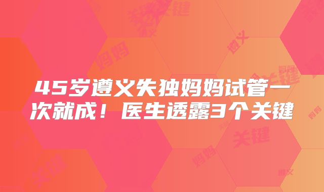 45岁遵义失独妈妈试管一次就成！医生透露3个关键