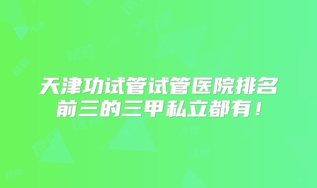 天津功试管试管医院排名前三的三甲私立都有！