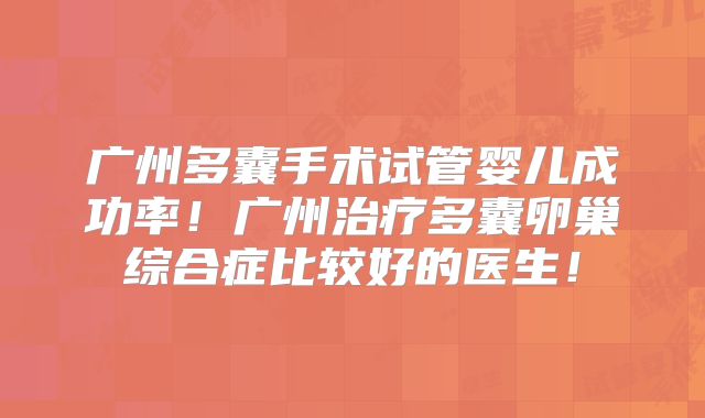 广州多囊手术试管婴儿成功率！广州治疗多囊卵巢综合症比较好的医生！