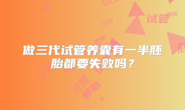 做三代试管养囊有一半胚胎都要失败吗？