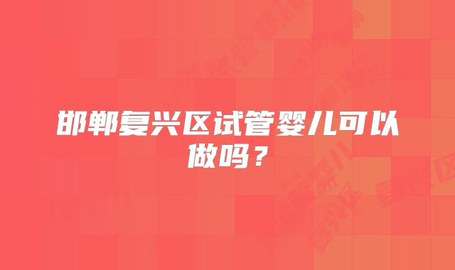邯郸复兴区试管婴儿可以做吗？