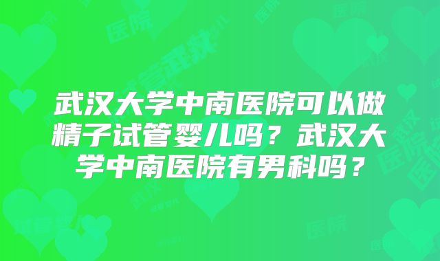 武汉大学中南医院可以做精子试管婴儿吗？武汉大学中南医院有男科吗？