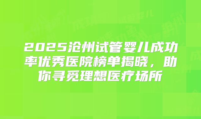 2025沧州试管婴儿成功率优秀医院榜单揭晓，助你寻觅理想医疗场所