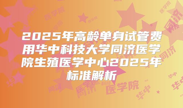2025年高龄单身试管费用华中科技大学同济医学院生殖医学中心2025年标准解析