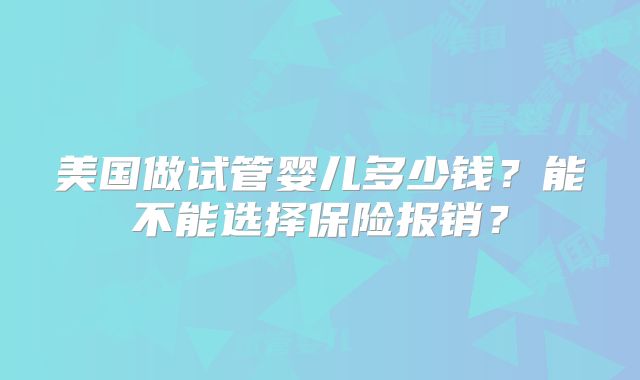 美国做试管婴儿多少钱？能不能选择保险报销？