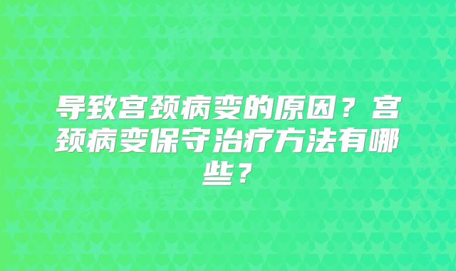 导致宫颈病变的原因？宫颈病变保守治疗方法有哪些？