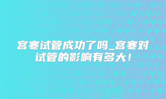 宫寒试管成功了吗_宫寒对试管的影响有多大!