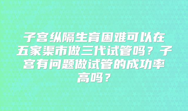 子宫纵隔生育困难可以在五家渠市做三代试管吗？子宫有问题做试管的成功率高吗？