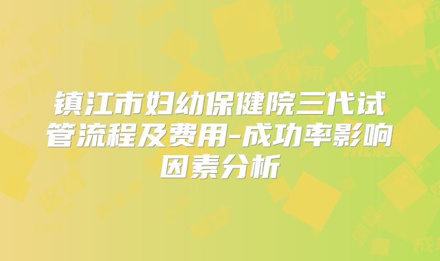 镇江市妇幼保健院三代试管流程及费用-成功率影响因素分析
