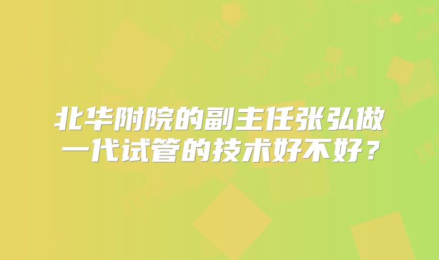 北华附院的副主任张弘做一代试管的技术好不好?