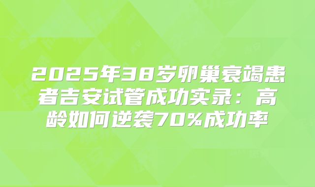 2025年38岁卵巢衰竭患者吉安试管成功实录：高龄如何逆袭70%成功率