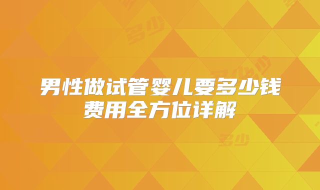 男性做试管婴儿要多少钱费用全方位详解