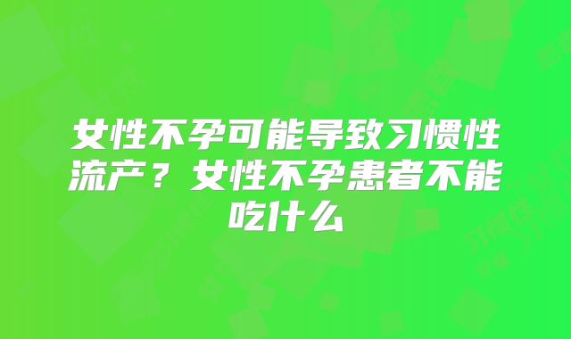 女性不孕可能导致习惯性流产？女性不孕患者不能吃什么