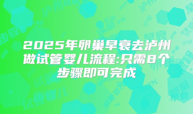 2025年卵巢早衰去泸州做试管婴儿流程:只需8个步骤即可完成