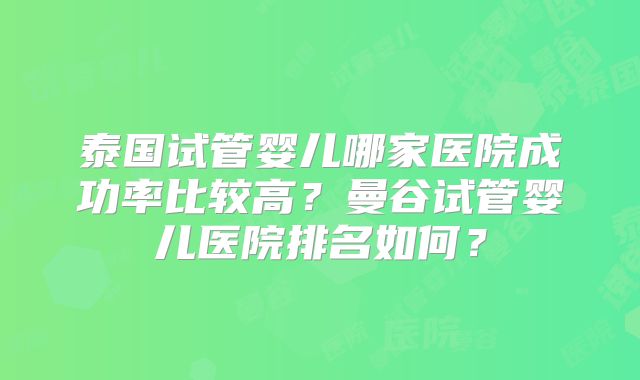 泰国试管婴儿哪家医院成功率比较高？曼谷试管婴儿医院排名如何？