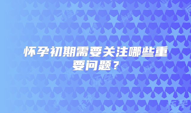 怀孕初期需要关注哪些重要问题?