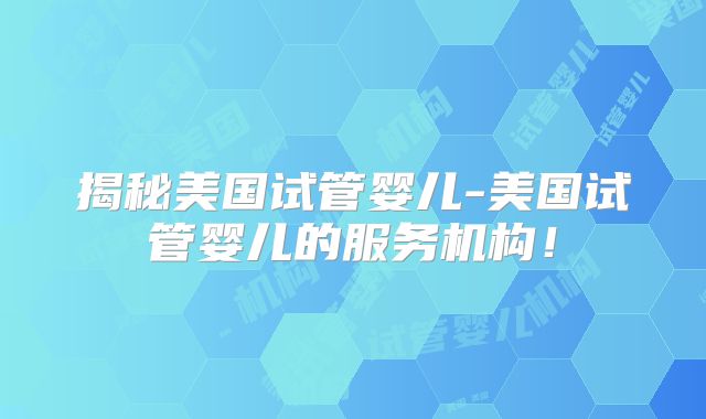 揭秘美国试管婴儿-美国试管婴儿的服务机构！