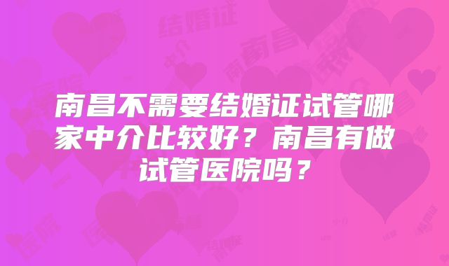南昌不需要结婚证试管哪家中介比较好？南昌有做试管医院吗？