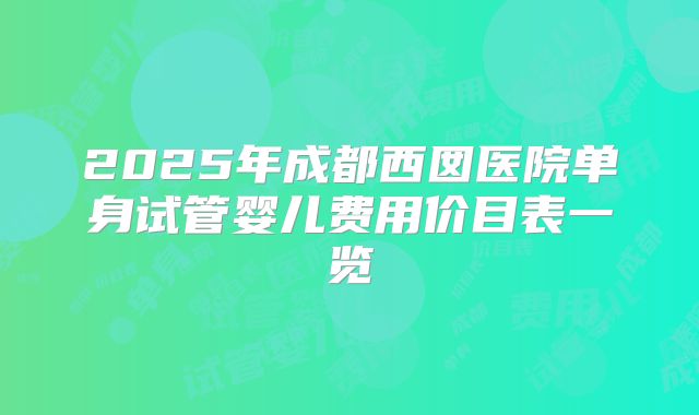 2025年成都西囡医院单身试管婴儿费用价目表一览