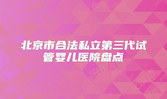 北京市合法私立第三代试管婴儿医院盘点