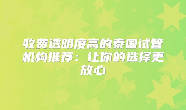 收费透明度高的泰国试管机构推荐：让你的选择更放心