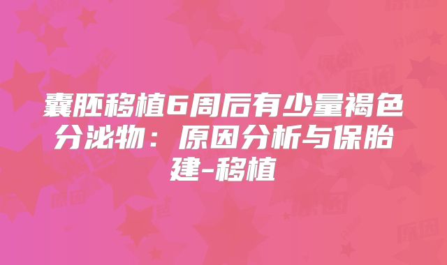 囊胚移植6周后有少量褐色分泌物：原因分析与保胎建-移植