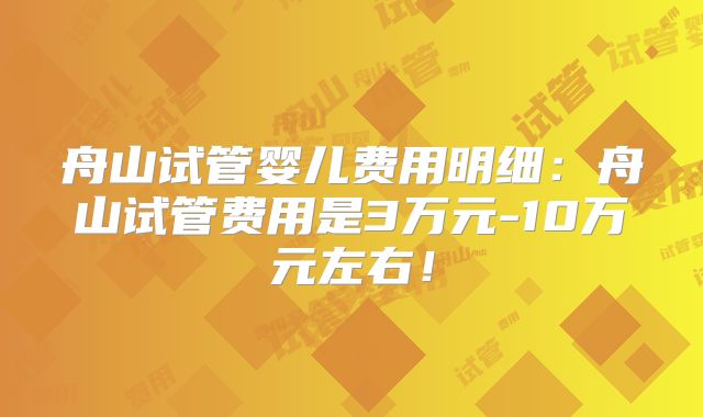 舟山试管婴儿费用明细：舟山试管费用是3万元-10万元左右！