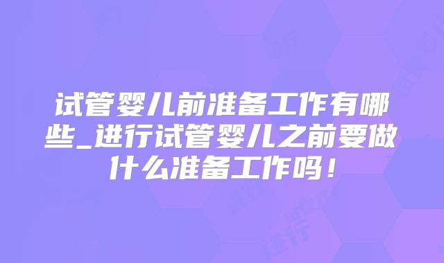 试管婴儿前准备工作有哪些_进行试管婴儿之前要做什么准备工作吗！