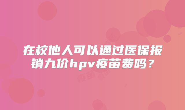 在校他人可以通过医保报销九价hpv疫苗费吗？