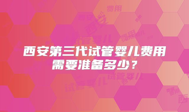 西安第三代试管婴儿费用需要准备多少？