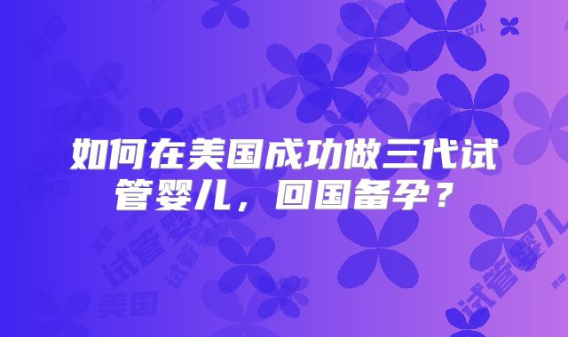 如何在美国成功做三代试管婴儿，回国备孕？