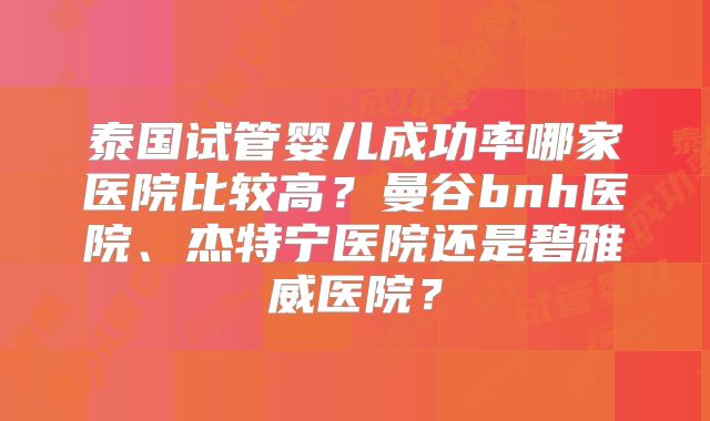 泰国试管婴儿成功率哪家医院比较高？曼谷bnh医院、杰特宁医院还是碧雅威医院？