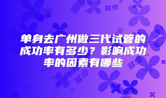 单身去广州做三代试管的成功率有多少？影响成功率的因素有哪些