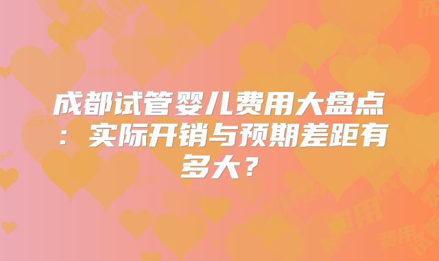 成都试管婴儿费用大盘点：实际开销与预期差距有多大？