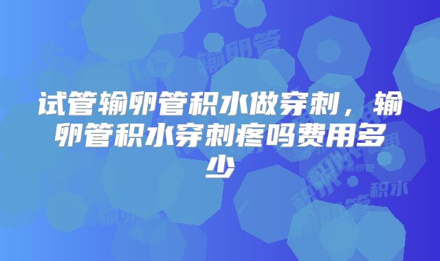 试管输卵管积水做穿刺，输卵管积水穿刺疼吗费用多少