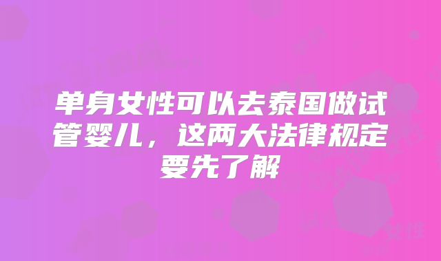 单身女性可以去泰国做试管婴儿，这两大法律规定要先了解