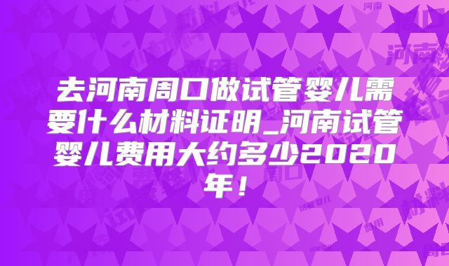 去河南周口做试管婴儿需要什么材料证明_河南试管婴儿费用大约多少2020年！
