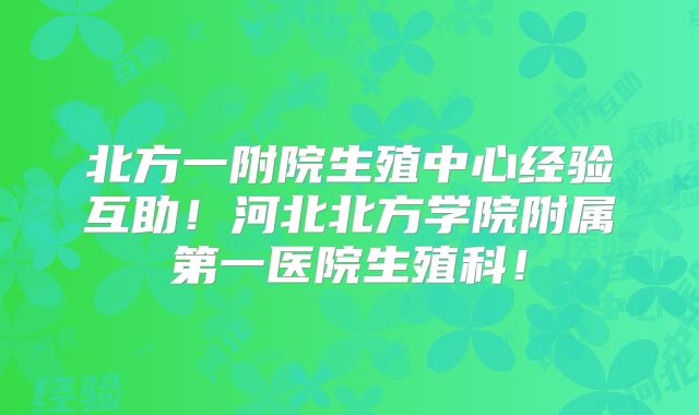 北方一附院生殖中心经验互助!河北北方学院附属第一医院生殖科!