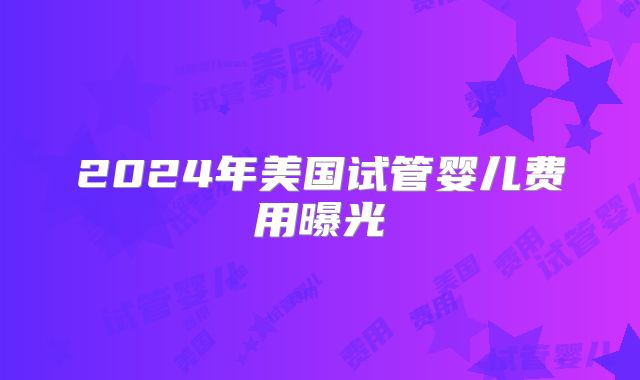 2024年美国试管婴儿费用曝光
