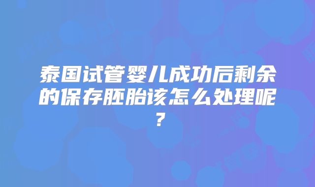 泰国试管婴儿成功后剩余的保存胚胎该怎么处理呢？