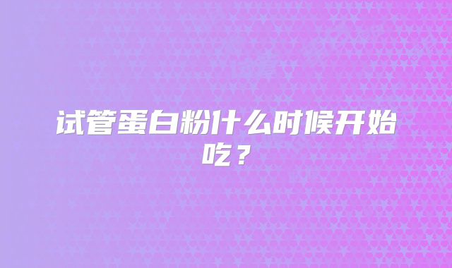 试管蛋白粉什么时候开始吃？