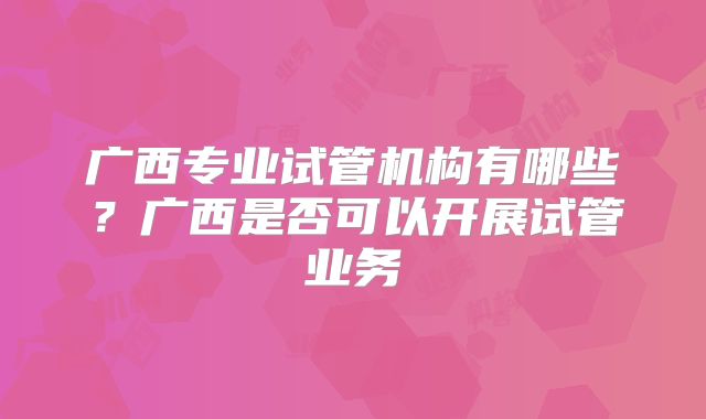 广西专业试管机构有哪些?广西是否可以开展试管业务