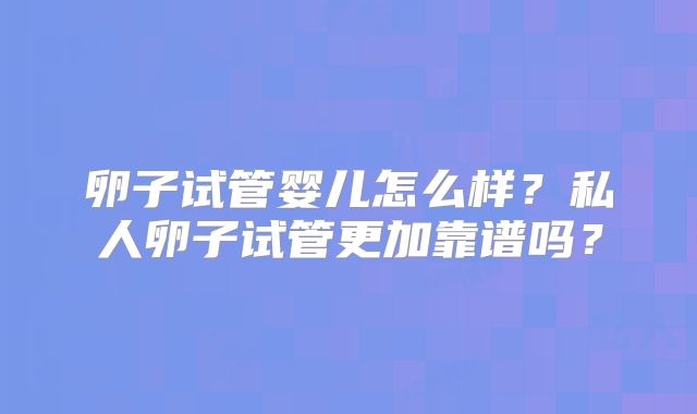 卵子试管婴儿怎么样?私人卵子试管更加靠谱吗?