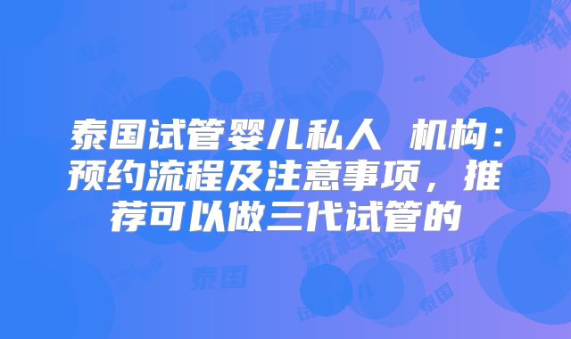 泰国试管婴儿私人 机构：预约流程及注意事项，推荐可以做三代试管的