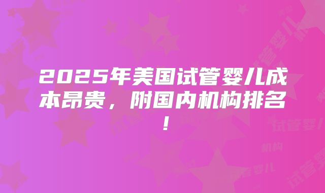 2025年美国试管婴儿成本昂贵，附国内机构排名！