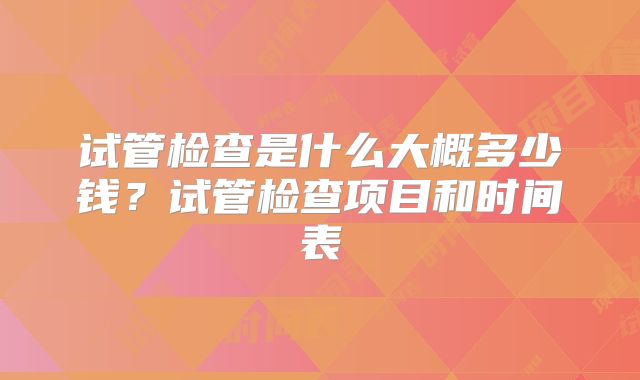 试管检查是什么大概多少钱?试管检查项目和时间表